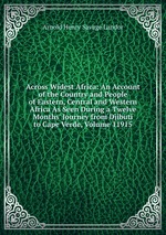 Across Widest Africa: An Account of the Country and People of Eastern, Central and Western Africa As Seen During a Twelve Months` Journey from Djibuti to Cape Verde, Volume 11915