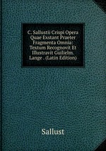 C. Sallustii Crispi Opera Quae Exstant Praeter Fragmenta Omnia: Textum Recognovit Et Illustravit Guilielm. Lange . (Latin Edition)