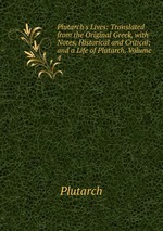 Plutarch`s Lives: Translated from the Original Greek, with Notes, Historical and Critical; and a Life of Plutarch, Volume 4