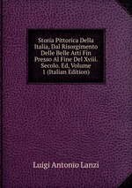 Storia Pittorica Della Italia, Dal Risorgimento Delle Belle Arti Fin Presso Al Fine Del Xviii. Secolo. Ed, Volume 1 (Italian Edition)
