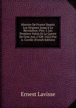 Histoire De France Depuis Les Origines Jusqu` La Rvolution: Ptie. I. Les Premiers Valois Et La Guerre De Cent Ans (1328-1422) Par A. Coville (French Edition)