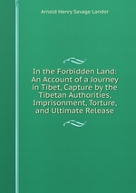 In the Forbidden Land: An Account of a Journey in Tibet, Capture by the Tibetan Authorities, Imprisonment, Torture, and Ultimate Release