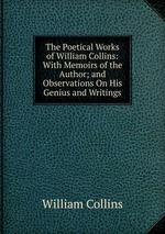The Poetical Works of William Collins: With Memoirs of the Author; and Observations On His Genius and Writings