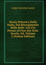 Storia Pittorica Della Italia, Dal Risorgimento Delle Belle Arti Fin Presso Al Fine Del Xviii. Secolo. Ed, Volume 2 (Italian Edition)