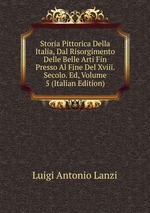 Storia Pittorica Della Italia, Dal Risorgimento Delle Belle Arti Fin Presso Al Fine Del Xviii. Secolo. Ed, Volume 5 (Italian Edition)
