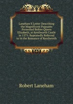 Laneham`S Letter Describing the Magnificent Pageants Presented Before Queen Elizabeth, at Kenilworth Castle in 1575: Repeatedly Referred to in the Romance of Kenilworth