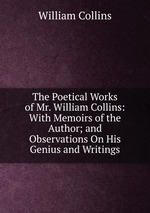 The Poetical Works of Mr. William Collins: With Memoirs of the Author; and Observations On His Genius and Writings