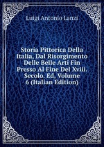 Storia Pittorica Della Italia, Dal Risorgimento Delle Belle Arti Fin Presso Al Fine Del Xviii. Secolo. Ed, Volume 6 (Italian Edition)