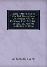 Storia Pittorica Della Italia, Dal Risorgimento Delle Belle Arti Fin Presso Al Fine Del Xviii. Secolo. Ed, Volume 4 (Italian Edition)