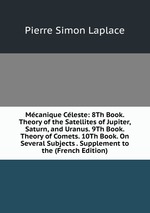 Mcanique Cleste: 8Th Book. Theory of the Satellites of Jupiter, Saturn, and Uranus. 9Th Book. Theory of Comets. 10Th Book. On Several Subjects . Supplement to the (French Edition)