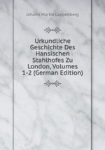Urkundliche Geschichte Des Hansischen Stahlhofes Zu London, Volumes 1-2 (German Edition)