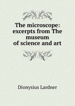 The microscope: excerpts from The museum of science and art