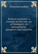 Railway economy; a treatise on the new art of transport, its management, prospects and relations