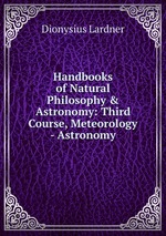 Handbooks of Natural Philosophy & Astronomy: Third Course, Meteorology - Astronomy