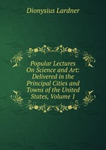 Popular Lectures On Science and Art: Delivered in the Principal Cities and Towns of the United States, Volume 1