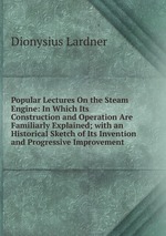 Popular Lectures On the Steam Engine: In Which Its Construction and Operation Are Familiarly Explained; with an Historical Sketch of Its Invention and Progressive Improvement