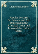Popular Lectures On Science and Art: Delivered in the Principal Cities and Towns of the United States