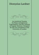 An Analytical Treatise On Plane and Spherical Trigonometry, and the Analysis of Angular Sections: Designed for the Use of Students in the University of London