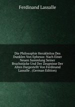 Die Philosophie Herakleitos Des Dunklen Von Ephesus: Nach Einer Neuen Sammlung Seiner Bruchstcke Und Der Zeugnisse Der Alten Dargestellt Von Ferdinand Lassalle . (German Edition)