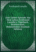 Eine Liebes-Episode Aus Dem Leben Ferdinand Lassalle`s: Tagebuch, Briefwechsel, Bekenntnisse (German Edition)