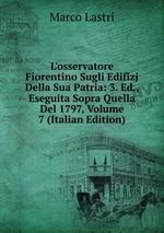 L`osservatore Fiorentino Sugli Edifizj Della Sua Patria: 3. Ed., Eseguita Sopra Quella Del 1797, Volume 7 (Italian Edition)