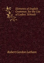 Elements of English Grammar, for the Use of Ladies` Schools