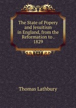 The State of Popery and Jesuitism in England, from the Reformation to . 1829
