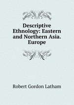 Descriptive Ethnology: Eastern and Northern Asia. Europe