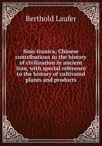 Sino-Iranica; Chinese contributions to the history of civilization in ancient Iran, with special reference to the history of cultivated plants and products