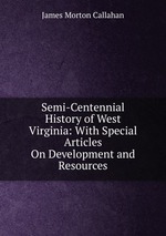 Semi-Centennial History of West Virginia: With Special Articles On Development and Resources