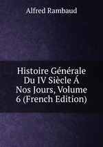 Histoire Gnrale Du IV Sicle Nos Jours, Volume 6 (French Edition)