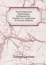 Trois Empereurs D`allemagne, Guillaume Ier--Frdric Iii--Guillaume II (French Edition)