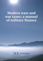 Modern wars and war taxes; a manual of military finance