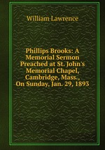 Phillips Brooks: A Memorial Sermon Preached at St. John`s Memorial Chapel, Cambridge, Mass., On Sunday, Jan. 29, 1893