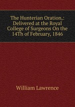The Hunterian Oration,: Delivered at the Royal College of Surgeons On the 14Th of February, 1846