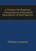 A Treatise On Ruptures, Containing an Anatomical Description of Each Species