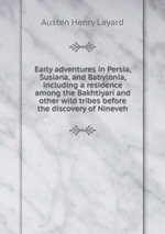 Early adventures in Persia, Susiana, and Babylonia, including a residence among the Bakhtiyari and other wild tribes before the discovery of Nineveh