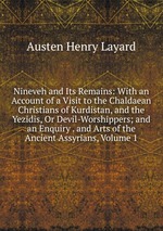 Nineveh and Its Remains: With an Account of a Visit to the Chaldaean Christians of Kurdistan, and the Yezidis, Or Devil-Worshippers; and an Enquiry . and Arts of the Ancient Assyrians, Volume 1