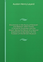 Discoveries in the Ruins of Nineveh and Babylon: With Travels in Armenia, Kurdistan and the Desert: Being the Result of a Second Expedition Undertaken for the Trustees of the British Museum