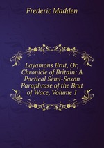 Layamons Brut, Or, Chronicle of Britain: A Poetical Semi-Saxon Paraphrase of the Brut of Wace, Volume 1