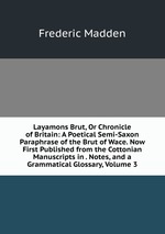 Layamons Brut, Or Chronicle of Britain: A Poetical Semi-Saxon Paraphrase of the Brut of Wace. Now First Published from the Cottonian Manuscripts in . Notes, and a Grammatical Glossary, Volume 3