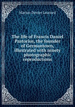 The life of Francis Daniel Pastorius, the founder of Germantown, illustrated with ninety photographic reproductions