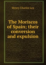 The Moriscos of Spain; their conversion and expulsion