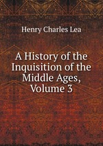 A History of the Inquisition of the Middle Ages, Volume 3