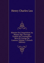 Histoire De L`inquisition Au Moyen-ge: Ouvrage Traduit Sur L`exemplaire Revu Et Corrige De L`auteur, Volume 1 (French Edition)