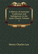A History of Auricular Confession and Indulgences in the Latin Church, Volume 2