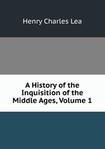 A History of the Inquisition of the Middle Ages, Volume 1