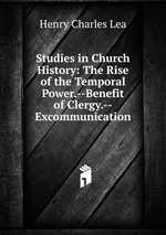 Studies in Church History: The Rise of the Temporal Power.--Benefit of Clergy.--Excommunication