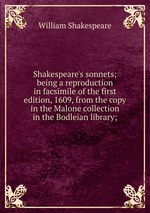 Shakespeare`s sonnets; being a reproduction in facsimile of the first edition, 1609, from the copy in the Malone collection in the Bodleian library;
