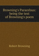 Browning`s Paracelsus: being the text of Browning`s poem
